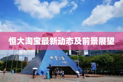 恒大淘寶最新動態及前景展望