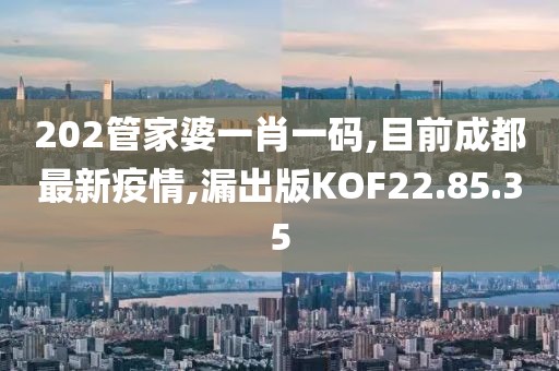 202管家婆一肖一碼,目前成都最新疫情,漏出版KOF22.85.35