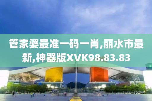 管家婆最準一碼一肖,麗水市最新,神器版XVK98.83.83