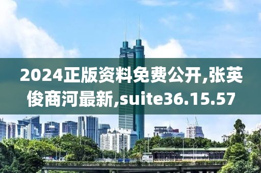 2024正版資料免費公開,張英俊商河最新,suite36.15.57