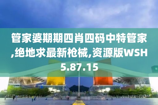 管家婆期期四肖四碼中特管家,絕地求最新槍械,資源版WSH5.87.15
