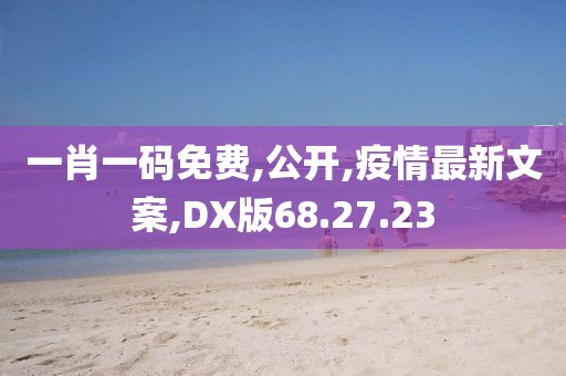 一肖一碼免費,公開,疫情最新文案,DX版68.27.23