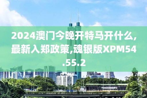 2024澳門今晚開特馬開什么,最新入鄭政策,魂銀版XPM54.55.2