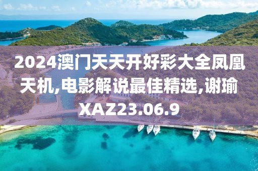 2024澳門天天開好彩大全鳳凰天機,電影解說最佳精選,謝瑜XAZ23.06.9