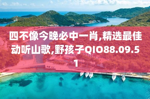 四不像今晚必中一肖,精選最佳動聽山歌,野孩子QIO88.09.51