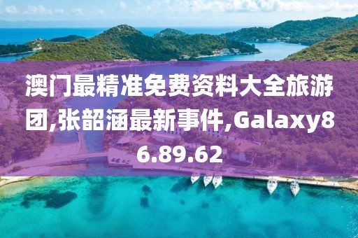 澳門最精準免費資料大全旅游團,張韶涵最新事件,Galaxy86.89.62