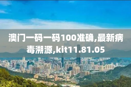 澳門一碼一碼100準確,最新病毒溯源,kit11.81.05