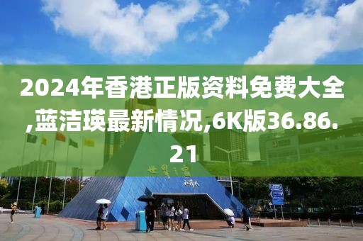 2024年香港正版資料免費大全,藍潔瑛最新情況,6K版36.86.21