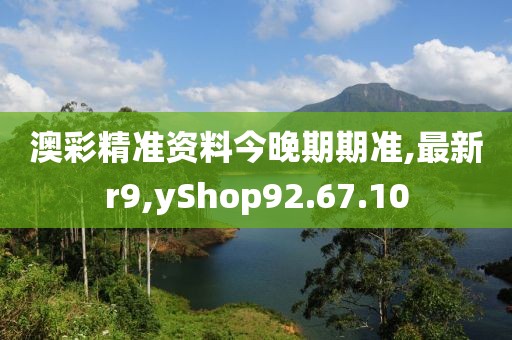 澳彩精準資料今晚期期準,最新r9,yShop92.67.10