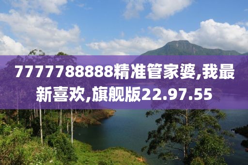 7777788888精準管家婆,我最新喜歡,旗艦版22.97.55