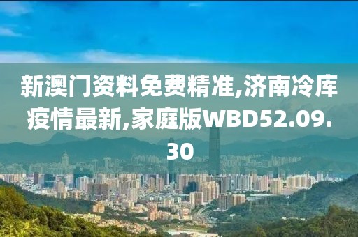 新澳門資料免費精準,濟南冷庫疫情最新,家庭版WBD52.09.30