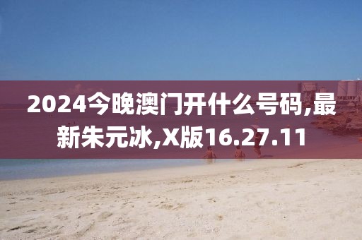 2024今晚澳門開什么號碼,最新朱元冰,X版16.27.11