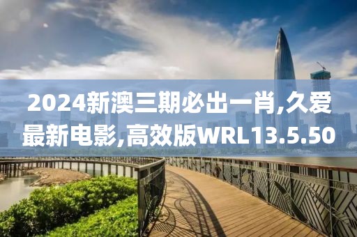 2024新澳三期必出一肖,久愛最新電影,高效版WRL13.5.50