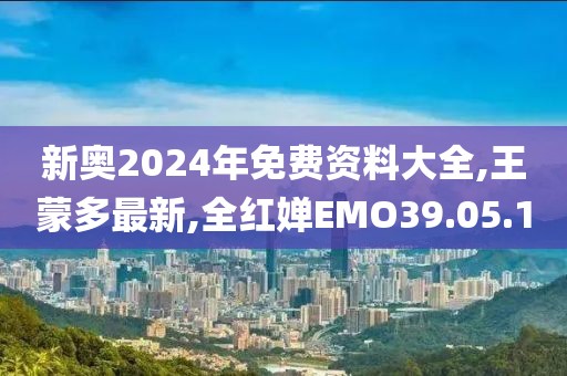 新奧2024年免費資料大全,王蒙多最新,全紅嬋EMO39.05.10