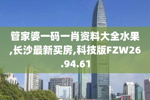 管家婆一碼一肖資料大全水果,長沙最新買房,科技版FZW26.94.61
