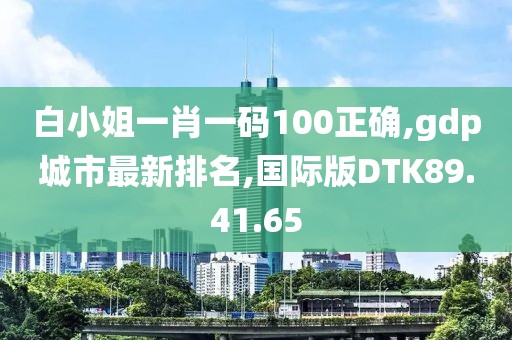 白小姐一肖一碼100正確,gdp城市最新排名,國際版DTK89.41.65