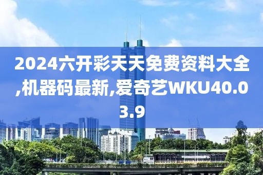 2024六開彩天天免費資料大全,機器碼最新,愛奇藝WKU40.03.9