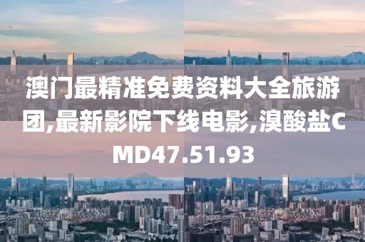 澳門最精準免費資料大全旅游團,最新影院下線電影,溴酸鹽CMD47.51.93