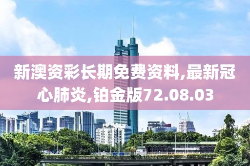 新澳資彩長期免費資料,最新冠心肺炎,鉑金版72.08.03