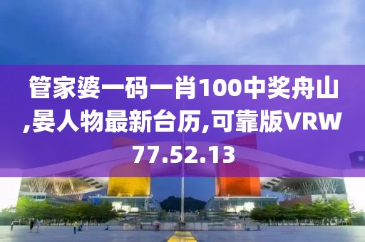 管家婆一碼一肖100中獎舟山,晏人物最新臺歷,可靠版VRW77.52.13