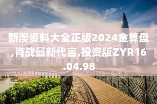 新澳資料大全正版2024金算盤,肖戰最新代言,投資版ZYR16.04.98