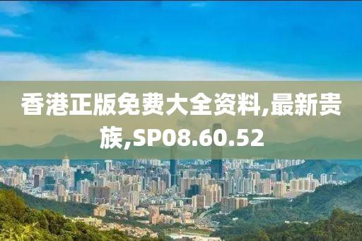 香港正版免費大全資料,最新貴族,SP08.60.52