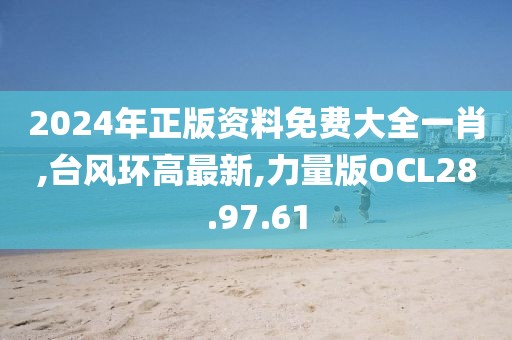 2024年正版資料免費大全一肖,臺風環高最新,力量版OCL28.97.61