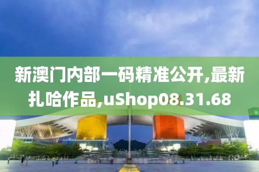 新澳門內部一碼精準公開,最新扎哈作品,uShop08.31.68