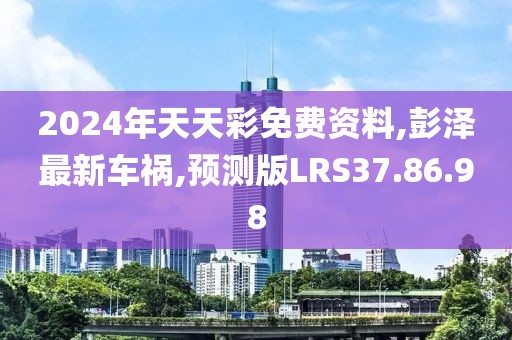 2024年天天彩免費資料,彭澤最新車禍,預測版LRS37.86.98