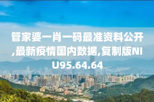 管家婆一肖一碼最準資料公開,最新疫情國內數據,復制版NIU95.64.64