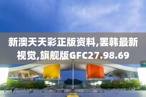 新澳天天彩正版資料,罷韓最新視覺,旗艦版GFC27.98.69