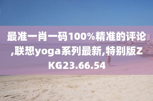 最準一肖一碼100%精準的評論,聯想yoga系列最新,特別版ZKG23.66.54