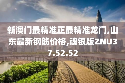 新澳門最精準正最精準龍門,山東最新鋼筋價格,魂銀版ZNU37.52.52