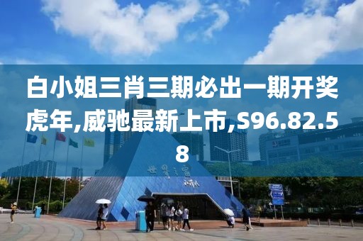 白小姐三肖三期必出一期開獎虎年,威馳最新上市,S96.82.58