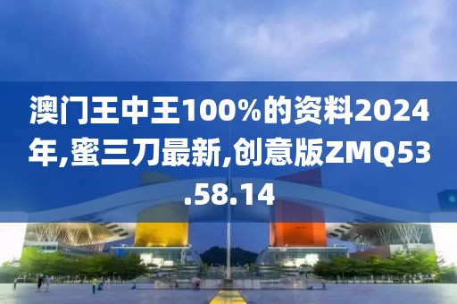 澳門王中王100%的資料2024年,蜜三刀最新,創意版ZMQ53.58.14