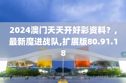 2024澳門天天開好彩資料？,最新魔進戰隊,擴展版80.91.18