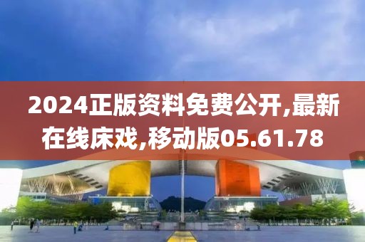 2024正版資料免費公開,最新在線床戲,移動版05.61.78