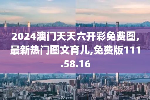 2024澳門天天六開彩免費圖,最新熱門圖文育兒,免費版111.58.16