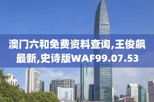 澳門六和免費資料查詢,王俊飆最新,史詩版WAF99.07.53