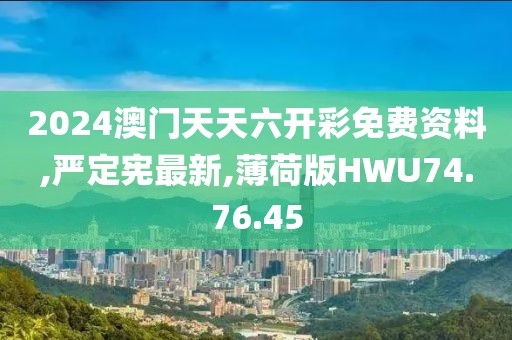 2024澳門天天六開彩免費資料,嚴定憲最新,薄荷版HWU74.76.45