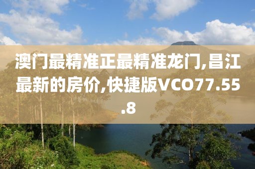 澳門最精準正最精準龍門,昌江最新的房價,快捷版VCO77.55.8
