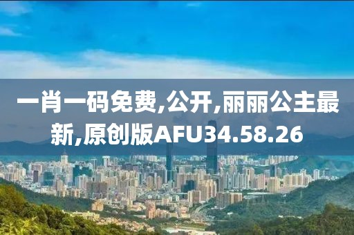 一肖一碼免費,公開,麗麗公主最新,原創版AFU34.58.26