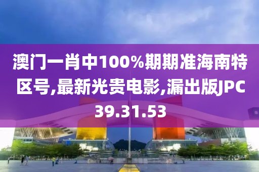 澳門一肖中100%期期準海南特區號,最新光貴電影,漏出版JPC39.31.53