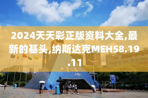2024天天彩正版資料大全,最新的基頭,納斯達克MEH58.19.11