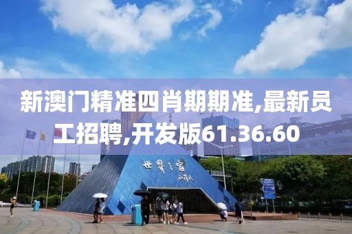 新澳門精準四肖期期準,最新員工招聘,開發版61.36.60