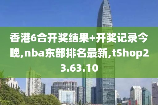 香港6合開獎結果+開獎記錄今晚,nba東部排名最新,tShop23.63.10