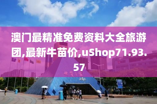 澳門最精準免費資料大全旅游團,最新牛苗價,uShop71.93.57