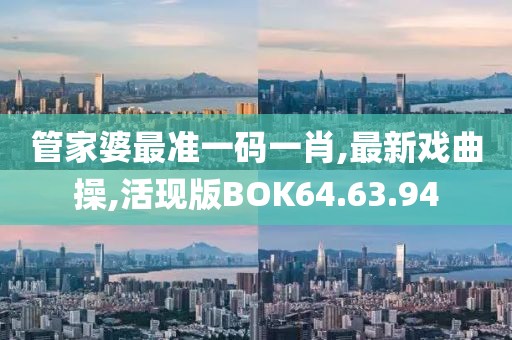 管家婆最準一碼一肖,最新戲曲操,活現版BOK64.63.94