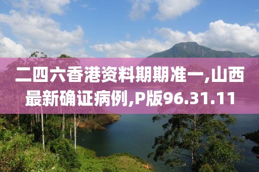 二四六香港資料期期準一,山西最新確證病例,P版96.31.11