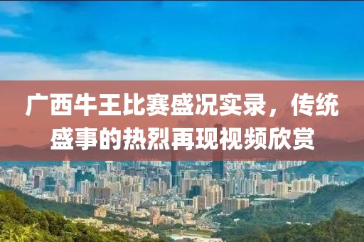廣西牛王比賽盛況實錄，傳統盛事的熱烈再現視頻欣賞
